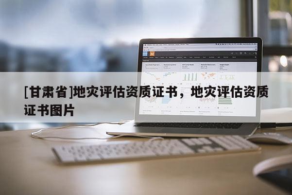 [甘肅省]地災評估資質證書，地災評估資質證書圖片