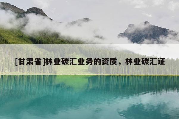 [甘肅省]林業碳匯業務的資質，林業碳匯證