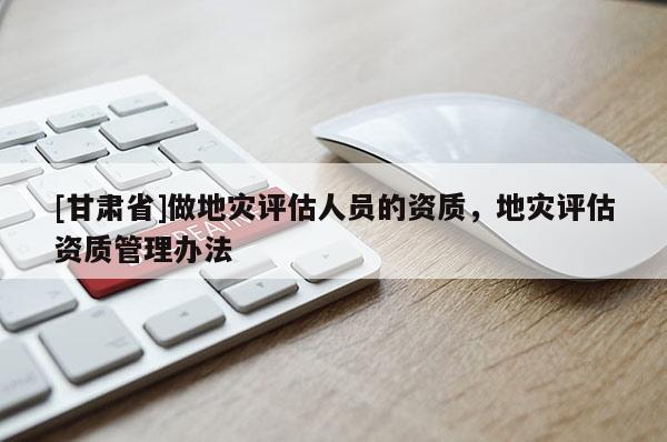 [甘肅省]做地災評估人員的資質，地災評估資質管理辦法