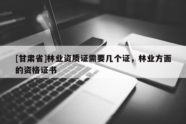 [甘肅省]林業資質證需要幾個證，林業方面的資格證書