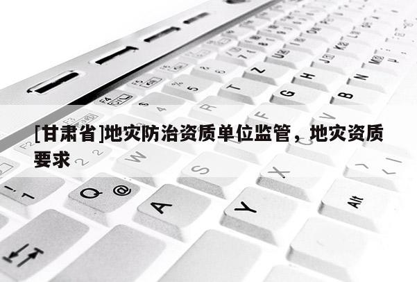 [甘肅省]地災防治資質單位監管，地災資質要求