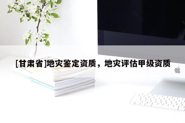[甘肅省]地災鑒定資質，地災評估甲級資質