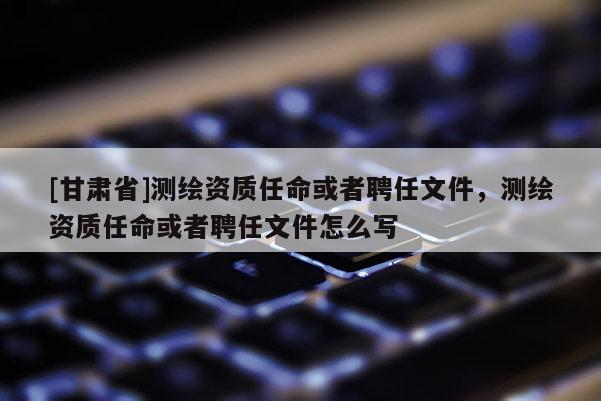 [甘肅省]測(cè)繪資質(zhì)任命或者聘任文件，測(cè)繪資質(zhì)任命或者聘任文件怎么寫