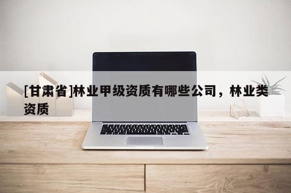 [甘肅省]林業甲級資質有哪些公司，林業類資質
