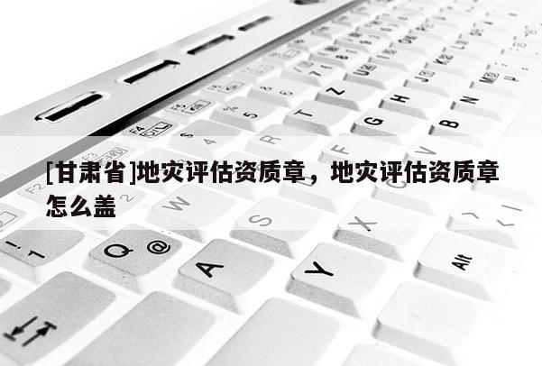 [甘肅省]地災評估資質章，地災評估資質章怎么蓋