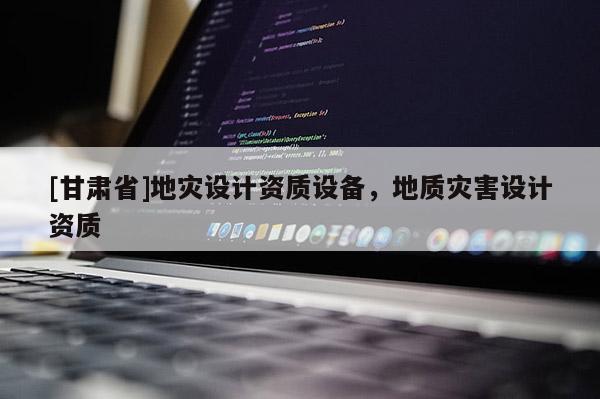 [甘肅省]地災設計資質設備，地質災害設計資質