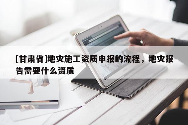 [甘肅省]地災施工資質申報的流程，地災報告需要什么資質