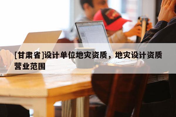[甘肅省]設計單位地災資質，地災設計資質營業范圍