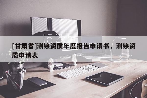 [甘肅省]測繪資質(zhì)年度報告申請書，測繪資質(zhì)申請表