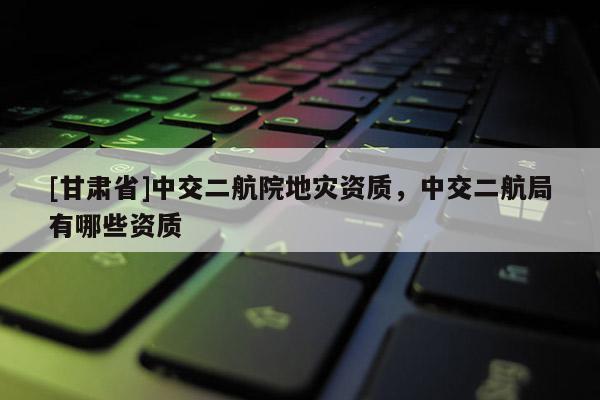 [甘肅省]中交二航院地災資質，中交二航局有哪些資質