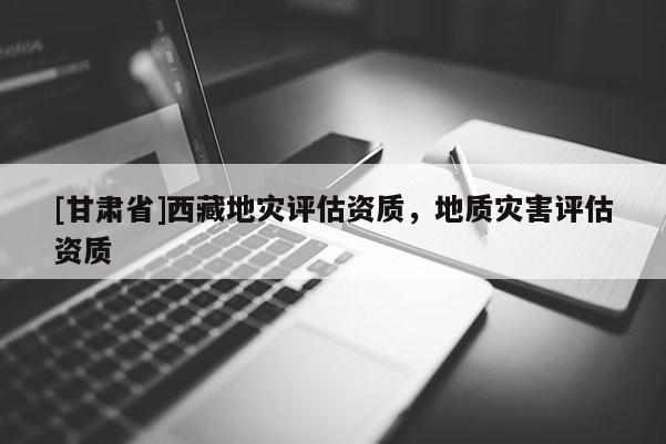 [甘肅省]西藏地災評估資質，地質災害評估資質