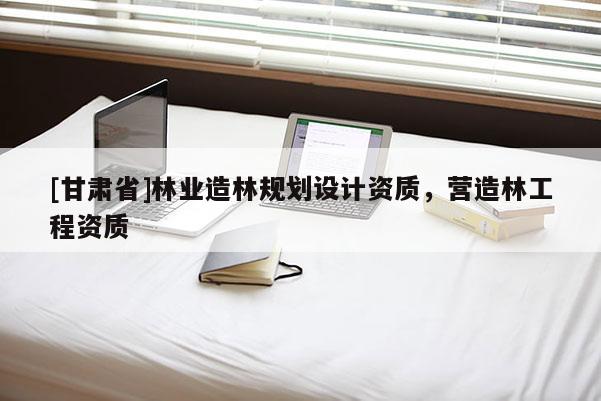 [甘肅省]林業(yè)造林規(guī)劃設(shè)計(jì)資質(zhì)，營(yíng)造林工程資質(zhì)