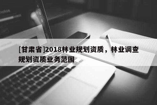 [甘肅省]2018林業(yè)規(guī)劃資質(zhì)，林業(yè)調(diào)查規(guī)劃資質(zhì)業(yè)務(wù)范圍