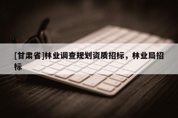 [甘肅省]林業(yè)調(diào)查規(guī)劃資質(zhì)招標，林業(yè)局招標