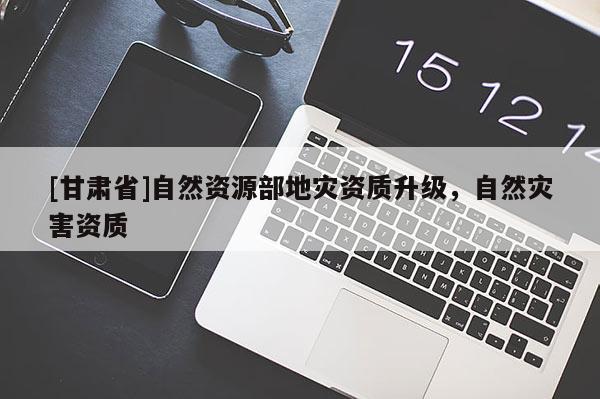 [甘肅省]自然資源部地災資質升級，自然災害資質