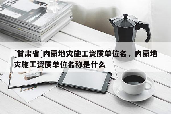 [甘肅省]內蒙地災施工資質單位名，內蒙地災施工資質單位名稱是什么