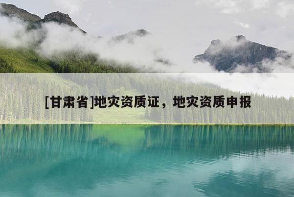 [甘肅省]地災資質證，地災資質申報
