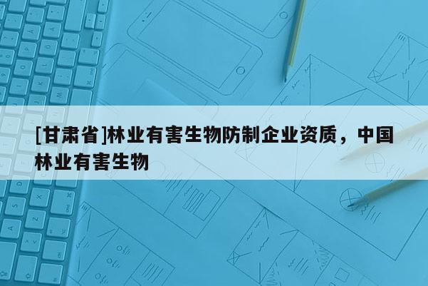 [甘肅省]林業有害生物防制企業資質，中國林業有害生物