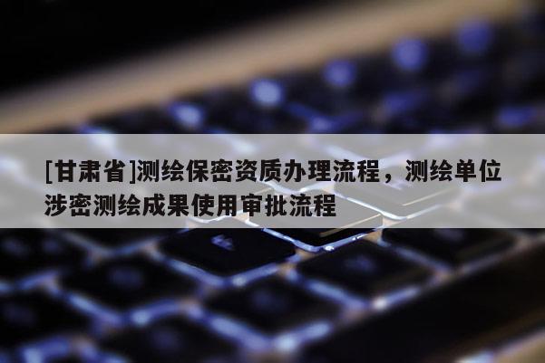 [甘肅省]測繪保密資質辦理流程，測繪單位涉密測繪成果使用審批流程