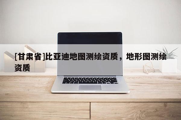 [甘肅省]比亞迪地圖測繪資質，地形圖測繪資質