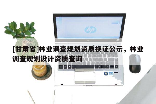 [甘肅省]林業調查規劃資質換證公示，林業調查規劃設計資質查詢