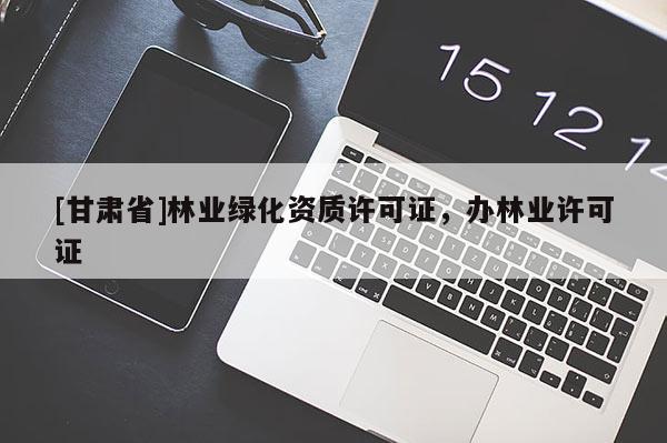 [甘肅省]林業(yè)綠化資質(zhì)許可證，辦林業(yè)許可證