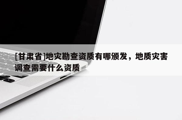 [甘肅省]地災勘查資質有哪頒發，地質災害調查需要什么資質
