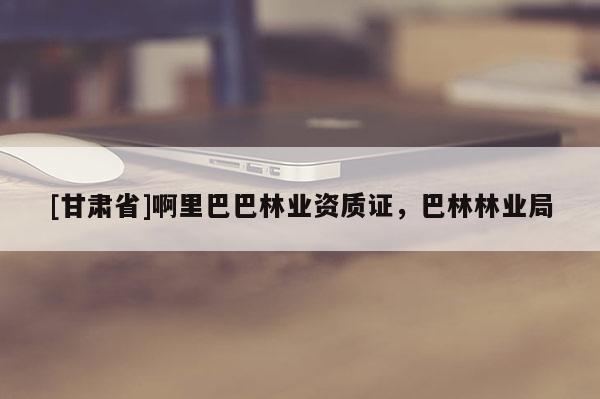 [甘肅省]啊里巴巴林業(yè)資質(zhì)證，巴林林業(yè)局