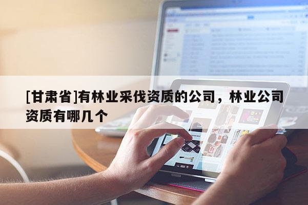 [甘肅省]有林業(yè)采伐資質(zhì)的公司，林業(yè)公司資質(zhì)有哪幾個(gè)