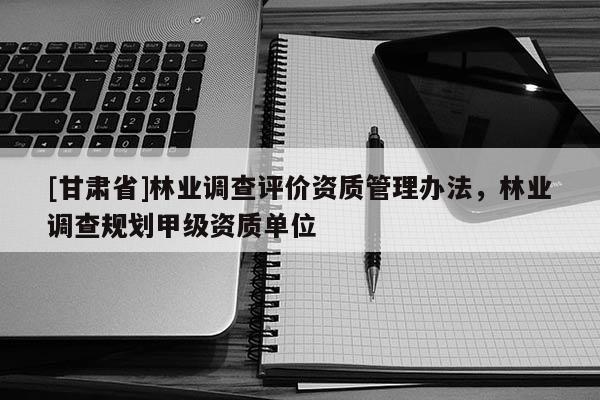 [甘肅省]林業(yè)調(diào)查評(píng)價(jià)資質(zhì)管理辦法，林業(yè)調(diào)查規(guī)劃甲級(jí)資質(zhì)單位