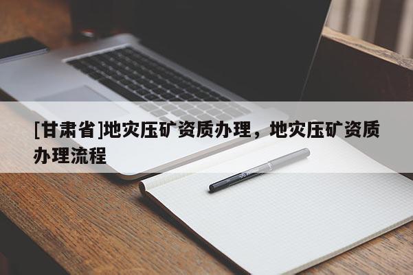[甘肅省]地災壓礦資質辦理，地災壓礦資質辦理流程