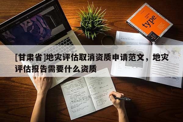 [甘肅省]地災評估取消資質申請范文，地災評估報告需要什么資質