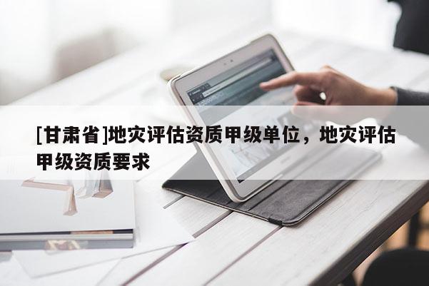 [甘肅省]地災評估資質甲級單位，地災評估甲級資質要求