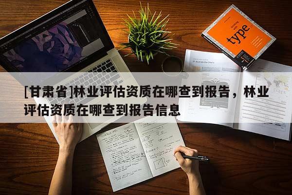 [甘肅省]林業評估資質在哪查到報告，林業評估資質在哪查到報告信息