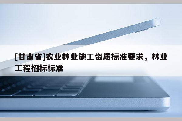 [甘肅省]農業林業施工資質標準要求，林業工程招標標準