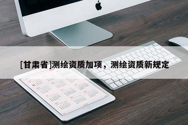 [甘肅省]測繪資質加項，測繪資質新規定