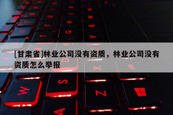 [甘肅省]林業公司沒有資質，林業公司沒有資質怎么舉報