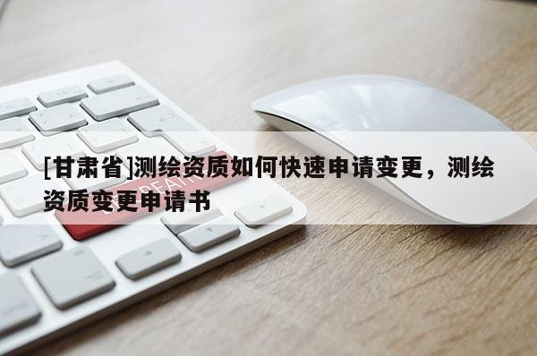 [甘肅省]測繪資質如何快速申請變更，測繪資質變更申請書
