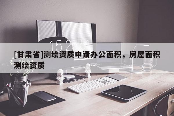 [甘肅省]測繪資質申請辦公面積，房屋面積測繪資質