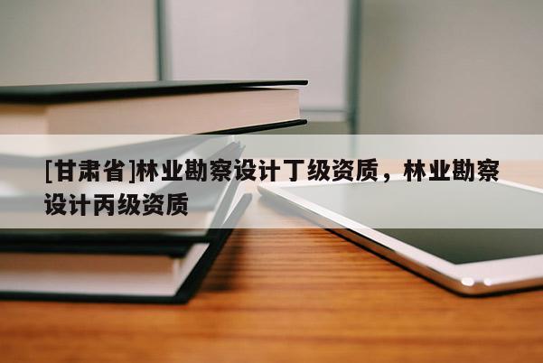 [甘肅省]林業勘察設計丁級資質，林業勘察設計丙級資質