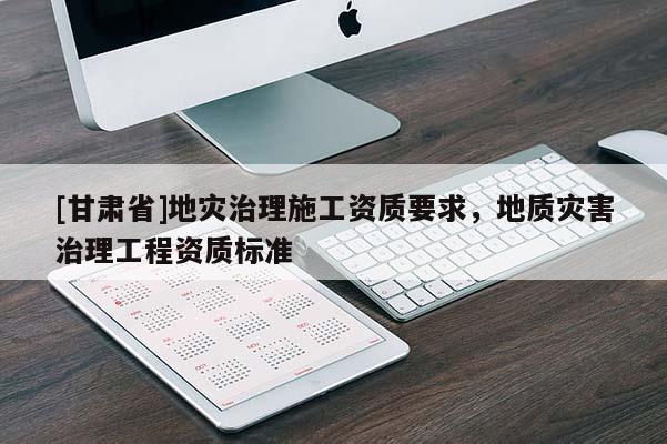 [甘肅省]地災治理施工資質要求，地質災害治理工程資質標準
