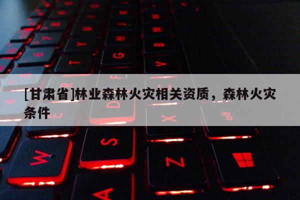 [甘肅省]林業森林火災相關資質，森林火災條件