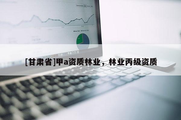 [甘肅省]甲a資質林業，林業丙級資質