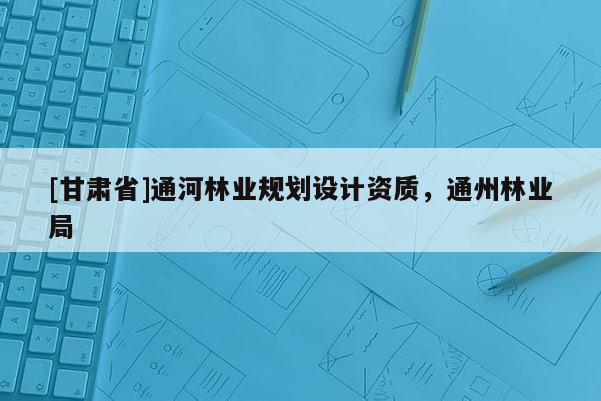 [甘肅省]通河林業規劃設計資質，通州林業局
