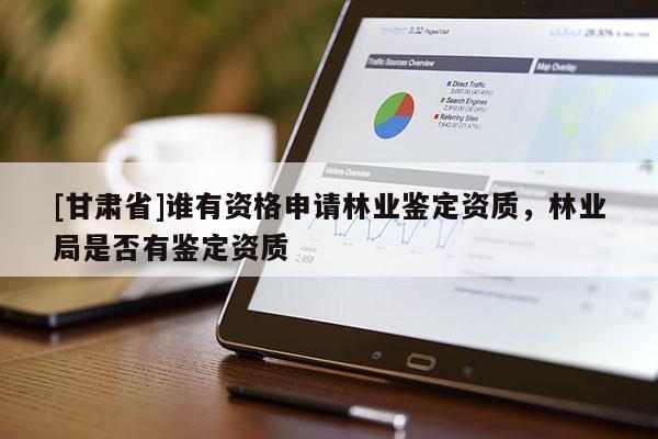 [甘肅省]誰有資格申請林業鑒定資質，林業局是否有鑒定資質