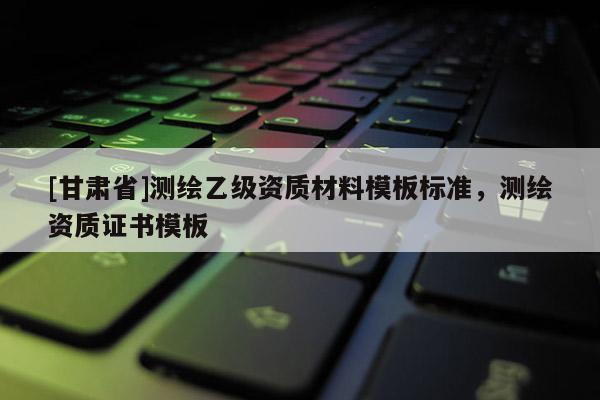 [甘肅省]測繪乙級資質材料模板標準，測繪資質證書模板