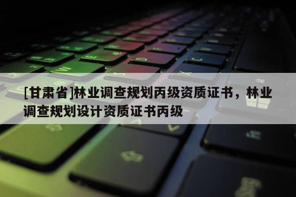 [甘肅省]林業調查規劃丙級資質證書，林業調查規劃設計資質證書丙級