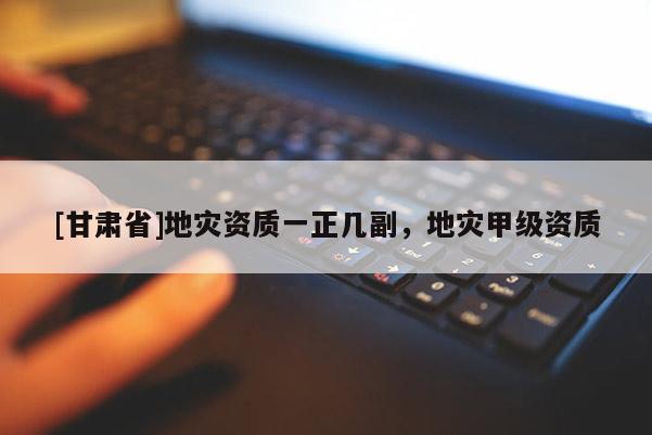 [甘肅省]地災資質一正幾副，地災甲級資質