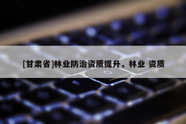 [甘肅省]林業防治資質提升，林業 資質
