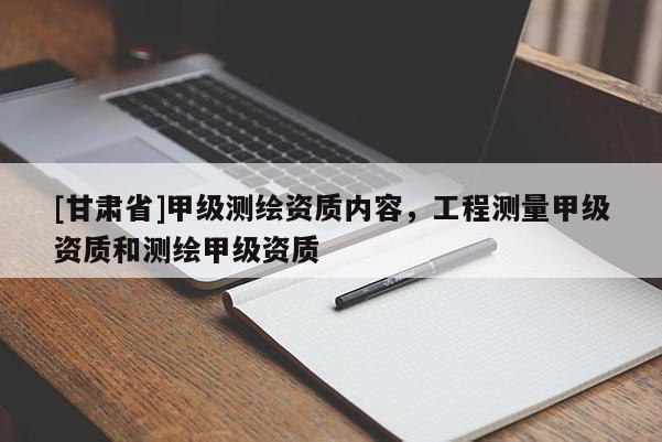 [甘肅省]甲級測繪資質(zhì)內(nèi)容，工程測量甲級資質(zhì)和測繪甲級資質(zhì)
